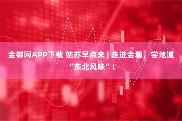 金御网APP下载 姑苏早点来 | 走进金塘，尝地道“东北风味”！