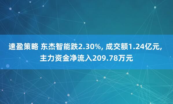 速盈策略 东杰智能跌2.30%, 成交额1.24亿元, 主力资金净流入209.78万元
