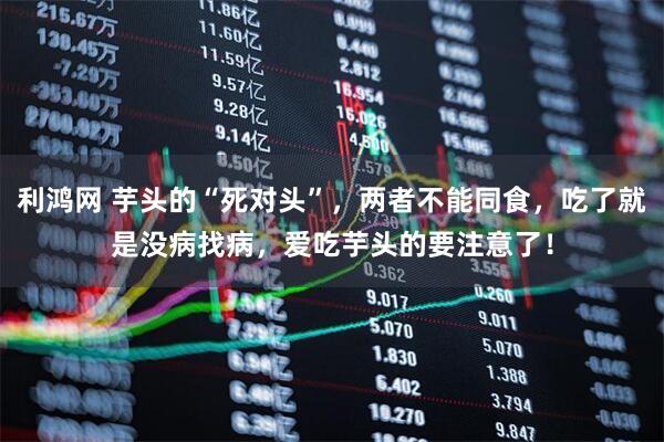 利鸿网 芋头的“死对头”，两者不能同食，吃了就是没病找病，爱吃芋头的要注意了！