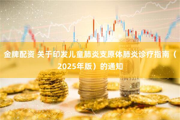 金牌配资 关于印发儿童肺炎支原体肺炎诊疗指南（2025年版）的通知