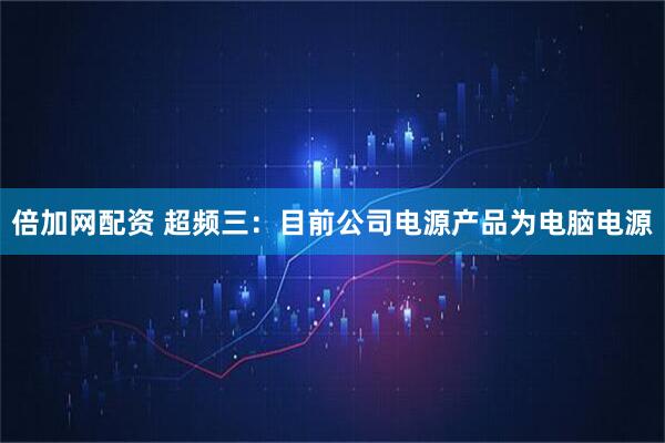 倍加网配资 超频三：目前公司电源产品为电脑电源