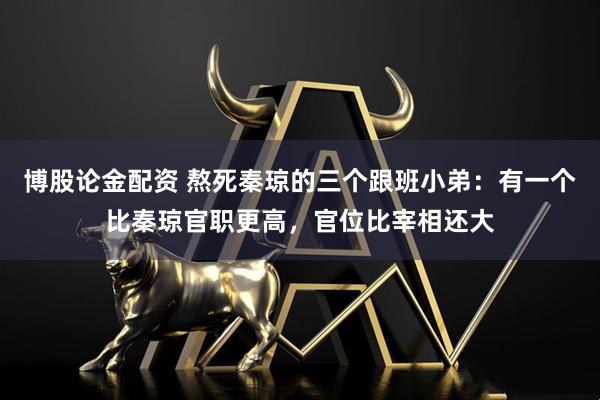 博股论金配资 熬死秦琼的三个跟班小弟：有一个比秦琼官职更高，官位比宰相还大