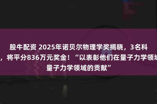 股牛配资 2025年诺贝尔物理学奖揭晓，3名科学家获奖，将平分836万元奖金！“以表彰他们在量子力学领域的贡献”