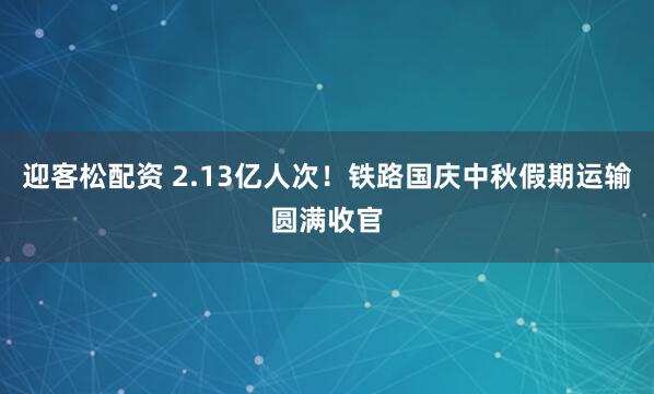 迎客松配资 2.13亿人次！铁路国庆中秋假期运输圆满收官
