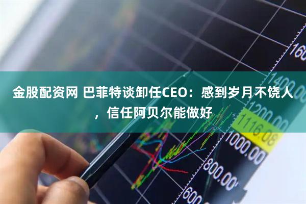 金股配资网 巴菲特谈卸任CEO：感到岁月不饶人，信任阿贝尔能做好