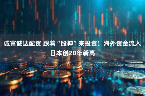 诚富诚达配资 跟着“股神”来投资！海外资金流入日本创20年新高