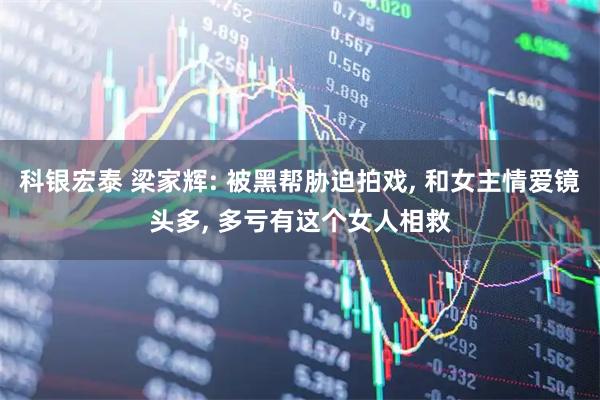科银宏泰 梁家辉: 被黑帮胁迫拍戏, 和女主情爱镜头多, 多亏有这个女人相救