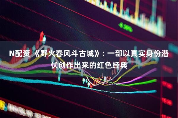 N配资 《野火春风斗古城》: 一部以真实身份潜伏创作出来的红色经典