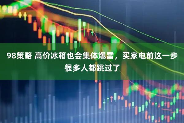 98策略 高价冰箱也会集体爆雷，买家电前这一步很多人都跳过了