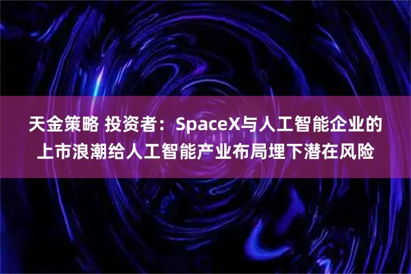 天金策略 投资者：SpaceX与人工智能企业的上市浪潮给人工智能产业布局埋下潜在风险